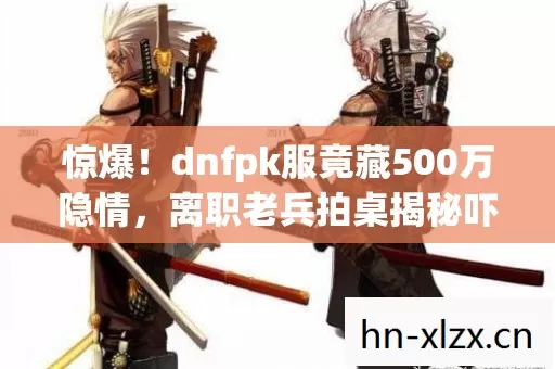 惊爆!dnfpk服竟藏500万隐情,离职老兵拍桌揭秘吓你一跳! 惊爆!dnfpk服竟藏500万隐情,离职老兵拍桌揭秘吓你一跳!