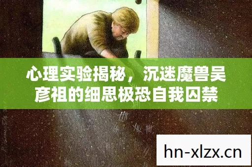 沉迷魔兽吴彦祖的细思极恐自我囚禁图片
