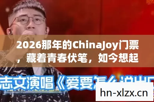 2026那年的ChinaJoy门票,藏着青春伏笔,如今想起鼻子一酸 2026那年的ChinaJoy门票,藏着青春伏笔,如今想起鼻子一酸