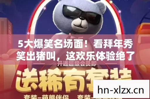 5大爆笑名场面!看拜年秀笑出猪叫,这欢乐体验绝了! 5大爆笑名场面!看拜年秀笑出猪叫,这欢乐体验绝了!