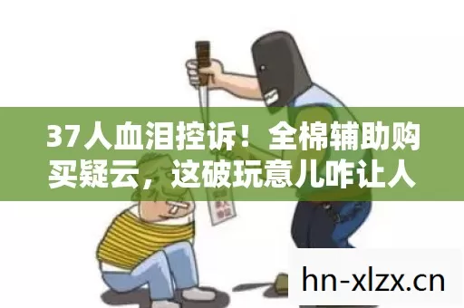 37人血泪控诉!全棉辅助购买疑云,这破玩意儿咋让人集体绷不住? 37人血泪控诉!全棉辅助购买疑云,这破玩意儿咋让人集体绷不住?