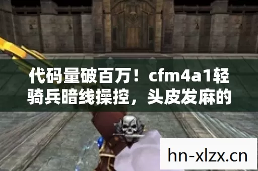 代码量破百万！cfm4a1轻骑兵暗线操控，头皮发麻的帮派帝国