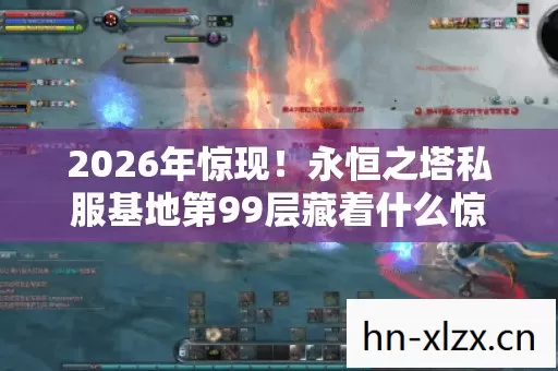 2026年惊现！永恒之塔私服基地第99层藏着什么惊天秘密？