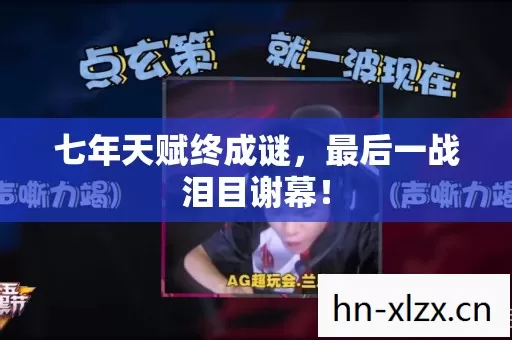 七年天赋终成谜,最后一战泪目谢幕! 七年天赋终成谜,最后一战泪目谢幕!