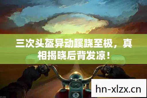 三次头盔异动蹊跷至极，真相揭晓后背发凉！