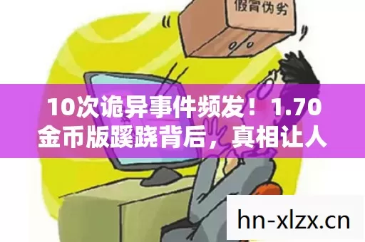 10次诡异事件频发!1.70金币版蹊跷背后,真相让人后背发凉 10次诡异事件频发!1.70金币版蹊跷背后,真相让人后背发凉