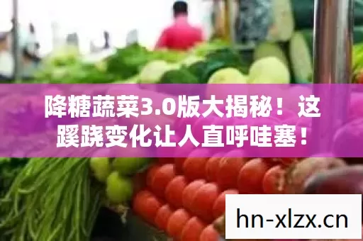 降糖蔬菜3.0版大揭秘!这蹊跷变化让人直呼哇塞! 降糖蔬菜3.0版大揭秘!这蹊跷变化让人直呼哇塞!