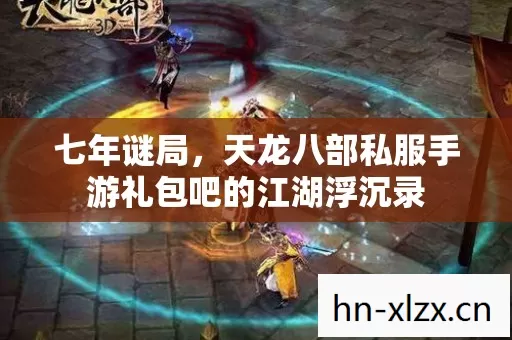 七年谜局,天龙八部私服手游礼包吧的江湖浮沉录 七年谜局,天龙八部私服手游礼包吧的江湖浮沉录