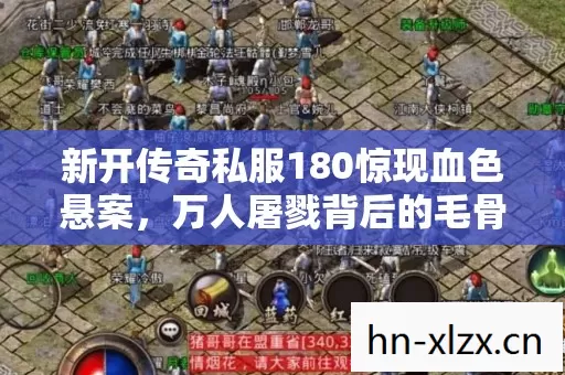 新开传奇私服180惊现血色悬案,万人屠戮背后的毛骨悚然真相 新开传奇私服180惊现血色悬案,万人屠戮背后的毛骨悚然真相