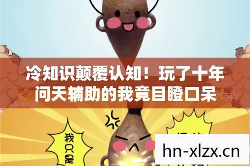 冷知识颠覆认知!玩了十年问天辅助的我竟目瞪口呆 冷知识颠覆认知!玩了十年问天辅助的我竟目瞪口呆