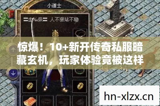 惊爆！10+新开传奇私服暗藏玄机，玩家体验竟被这样操控？