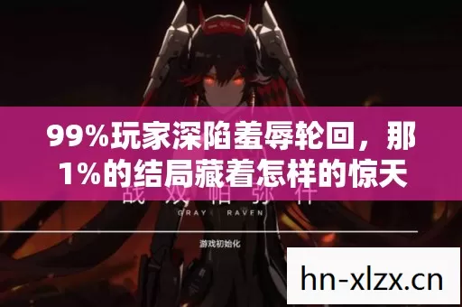 99%玩家深陷羞辱轮回，那1%的结局藏着怎样的惊天秘密？