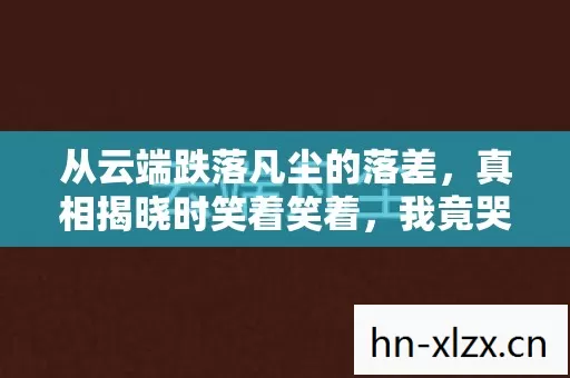 从云端跌落凡尘的落差，真相揭晓时笑着笑着，我竟哭了