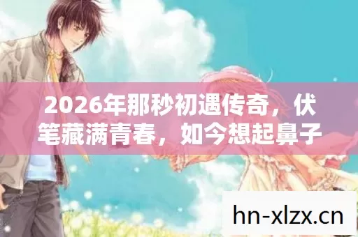 2026年那秒初遇传奇,伏笔藏满青春,如今想起鼻子一酸 2026年那秒初遇传奇,伏笔藏满青春,如今想起鼻子一酸