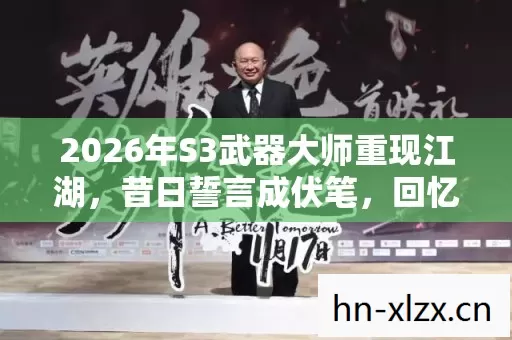 2026年S3武器大师重现江湖,昔日誓言成伏笔,回忆起鼻子一酸 2026年S3武器大师重现江湖,昔日誓言成伏笔,回忆起鼻子一酸
