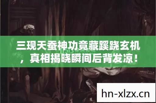 三现天蚕神功竟藏蹊跷玄机,真相揭晓瞬间后背发凉! 三现天蚕神功竟藏蹊跷玄机,真相揭晓瞬间后背发凉!
