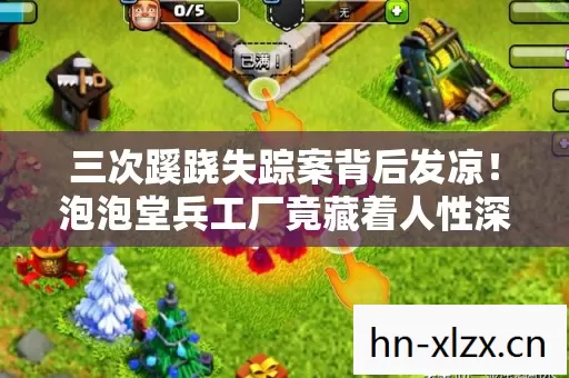 三次蹊跷失踪案背后发凉!泡泡堂兵工厂竟藏着人性深渊? 三次蹊跷失踪案背后发凉!泡泡堂兵工厂竟藏着人性深渊?