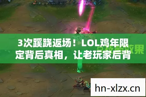 3次蹊跷返场!LOL鸡年限定背后真相,让老玩家后背发凉 3次蹊跷返场!LOL鸡年限定背后真相,让老玩家后背发凉