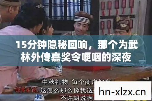 15分钟隐秘回响,那个为武林外传嘉奖令哽咽的深夜 15分钟隐秘回响,那个为武林外传嘉奖令哽咽的深夜