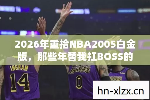 2026年重拾NBA2005白金版，那些年替我扛BOSS的人，鼻子一酸
