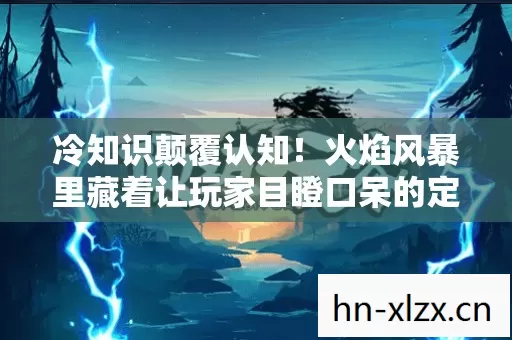 冷知识颠覆认知!火焰风暴里藏着让玩家目瞪口呆的定时炸弹 冷知识颠覆认知!火焰风暴里藏着让玩家目瞪口呆的定时炸弹