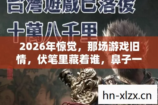 2026年惊觉，那场游戏旧情，伏笔里藏着谁，鼻子一酸忆往昔