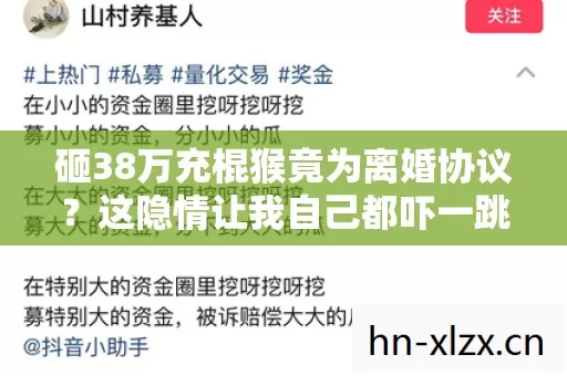 砸38万充棍猴竟为离婚协议?这隐情让我自己都吓一跳! 砸38万充棍猴竟为离婚协议?这隐情让我自己都吓一跳!