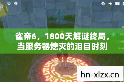 雀帝6,1800天解谜终局,当服务器熄灭的泪目时刻 雀帝6,1800天解谜终局,当服务器熄灭的泪目时刻