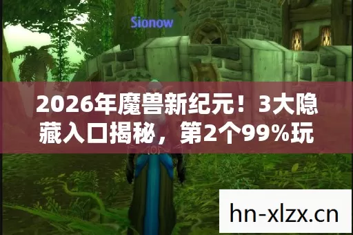 2026年魔兽新纪元！3大隐藏入口揭秘，第2个99%玩家不知道！