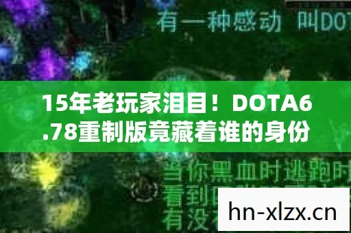 15年老玩家泪目!DOTA6.78重制版竟藏着谁的身份之谜? 15年老玩家泪目!DOTA6.78重制版竟藏着谁的身份之谜?