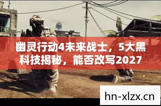 幽灵行动4未来战士，5大黑科技揭秘，能否改写2027战场命运？
