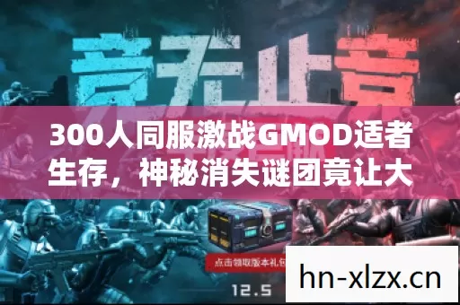 300人同服激战GMOD适者生存,神秘消失谜团竟让大佬集体破防! 300人同服激战GMOD适者生存,神秘消失谜团竟让大佬集体破防!