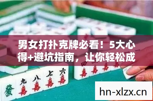 男女打扑克牌必看!5大心得+避坑指南,让你轻松成高手 男女打扑克牌必看!5大心得+避坑指南,让你轻松成高手