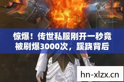 惊爆！传世私服刚开一秒竟被刷爆3000次，蹊跷背后让人后背发凉