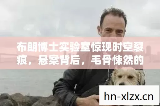 布朗博士实验室惊现时空裂痕,悬案背后,毛骨悚然的自毁轮回 布朗博士实验室惊现时空裂痕,悬案背后,毛骨悚然的自毁轮回