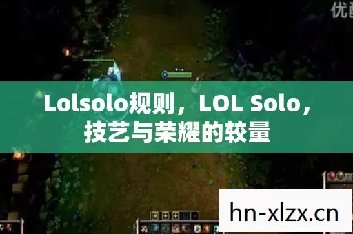Lolsolo规则,LOL Solo,技艺与荣耀的较量 Lolsolo规则,LOL Solo,技艺与荣耀的较量