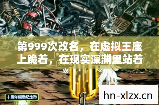 第999次改名,在虚拟王座上跪着,在现实深渊里站着 第999次改名,在虚拟王座上跪着,在现实深渊里站着