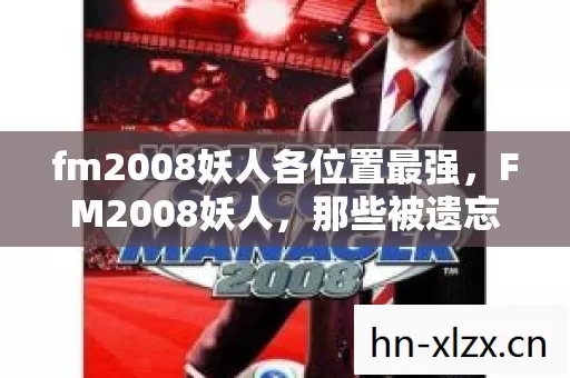 fm2008妖人各位置最强,FM2008妖人,那些被遗忘的足球天才 fm2008妖人各位置最强,FM2008妖人,那些被遗忘的足球天才