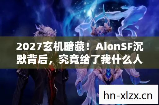 2027玄机暗藏!AionSF沉默背后,究竟给了我什么人生启示? 2027玄机暗藏!AionSF沉默背后,究竟给了我什么人生启示?