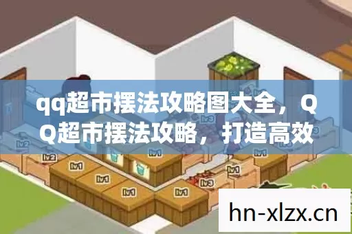 qq超市摆法攻略图大全,QQ超市摆法攻略,打造高效购物体验 qq超市摆法攻略图大全,QQ超市摆法攻略,打造高效购物体验