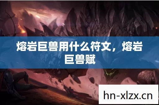 熔岩巨兽用什么符文,熔岩巨兽赋 熔岩巨兽用什么符文,熔岩巨兽赋