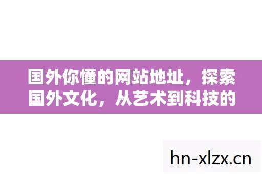 国外你懂的网站地址,探索国外文化,从艺术到科技的全球视野 国外你懂的网站地址,探索国外文化,从艺术到科技的全球视野