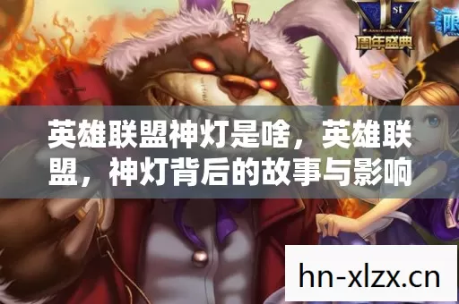 英雄联盟神灯是啥,英雄联盟,神灯背后的故事与影响 英雄联盟神灯是啥,英雄联盟,神灯背后的故事与影响