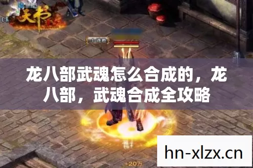 龙八部武魂怎么合成的,龙八部,武魂合成全攻略 龙八部武魂怎么合成的,龙八部,武魂合成全攻略