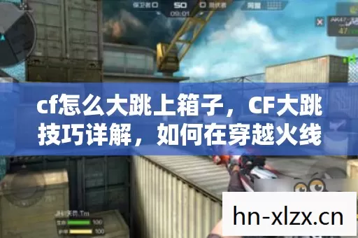 cf怎么大跳上箱子,CF大跳技巧详解,如何在穿越火线中轻松实现大跳 cf怎么大跳上箱子,CF大跳技巧详解,如何在穿越火线中轻松实现大跳