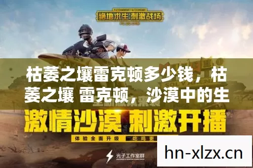 枯萎之壤雷克顿多少钱,枯萎之壤 雷克顿,沙漠中的生存挑战 枯萎之壤雷克顿多少钱,枯萎之壤 雷克顿,沙漠中的生存挑战