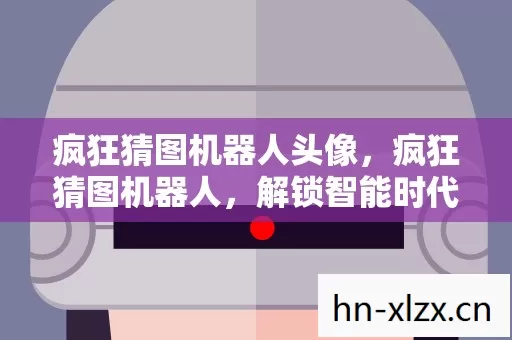 疯狂猜图机器人头像，疯狂猜图机器人，解锁智能时代的趣味谜题