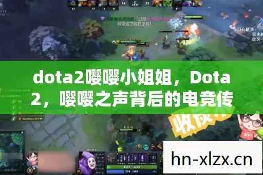 dota2嘤嘤小姐姐,Dota2,嘤嘤之声背后的电竞传奇 dota2嘤嘤小姐姐,Dota2,嘤嘤之声背后的电竞传奇