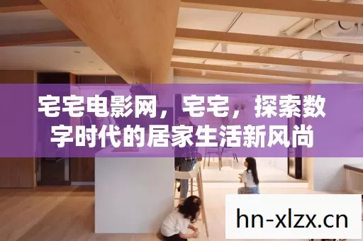 宅宅电影网，宅宅，探索数字时代的居家生活新风尚