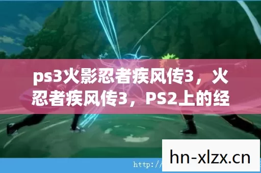 ps3火影忍者疾风传3,火忍者疾风传3,PS2上的经典之作 ps3火影忍者疾风传3,火忍者疾风传3,PS2上的经典之作